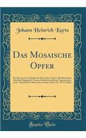 Das Mosaische Opfer: Ein Beitrag Zur Symbolik Des Mosaischen Cultus; Mit Besonderer Bercksichtigung Der Neusten Bearbeitung Dieses Gegenstandes in Der Symbolik Des Mosaischen Cultus Von K. Chr. W. Fr. Bhr (Classic Reprint): Ein Beitrag Zur Symbolik Des Mosaischen Cultus; Mit Besonderer Bercksichtigung Der Neusten Bearbeitung Dieses Gegenstandes in Der Symbolik Des Mosai