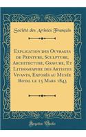 Explication des Ouvrages de Peinture, Sculpture, Architecture, Gravure, Et Lithographie des Artistes Vivants, Exposés au Musée Royal le 15 Mars 1843 (Classic Reprint)