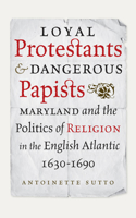Loyal Protestants and Dangerous Papists: Maryland and the Politics of Religion in the English Atlantic, 1630–1690(Early American Histories)