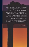 Introduction to Geography, Ancient, Modern, and Sacred, With an Outlineof Ancient History [microform]
