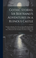 Gothic Stories. Sir Bertrand's Adventures in a Ruinous Castle; The Story of Fitzalan; The Adventure James III of Scotland Had With the Weird Sisters in the Dreadful Wood of Birnan; The Story of Raymond Castle; The Ruin of the House of Albert; and M