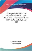 Le Pragmatisme Etude de Ses Diverses Formes Angle-Americaines, Francaises, Italienes Et de Sa Valeur Religieuse (1909)