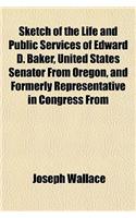 Sketch of the Life and Public Services of Edward D. Baker, United States Senator from Oregon, and Formerly Representative in Congress from