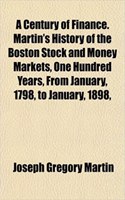 A Century of Finance. Martin's History of the Boston Stock and Money Markets, One Hundred Years, from January, 1798, to January, 1898,