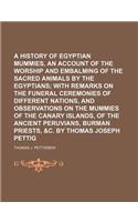 A History of Egyptian Mummies, and an Account of the Worship and Embalming of the Sacred Animals by the Egyptians; With Remarks on the Funeral Ceremonies of Different Nations, and Observations on the Mummies of the Canary Islands, of the Ancient Pe