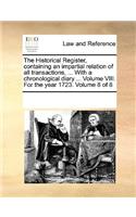 The Historical Register, Containing an Impartial Relation of All Transactions, ... with a Chronological Diary ... Volume VIII. for the Year 1723. Volume 8 of 8