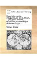 Dissertatio Medica, Inauguralis, de Ictero. Quam, ... Pro Gradu Doctoris, ... Eruditorum Examini Subjicit Gulielmus Briggs, ...