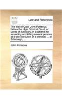 The Trial of Capt. John Porteous, Before the High Criminal Court, or Lords of Justiciary, in Scotland; For Wounding and Killing Several Persons at a Late Execution of a Criminal, ... at Edinburgh, ...: (English)