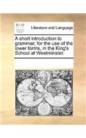 A Short Introduction to Grammar; For the Use of the Lower Forms, in the King's School at Westminster.