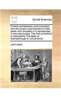 Publick Spiritedness Recommended, and the Proper Improvement of Their Death Who Excelled in It Represented. in Two Discourses. the First at Ashford in Derbyshire the Latter at Gainsborough in Lincolnshire