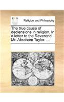 True Cause of Declensions in Religion. in a Letter to the Reverend Mr. Abraham Taylor. ...