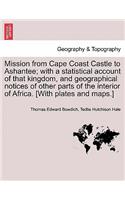 Mission from Cape Coast Castle to Ashantee; With a Statistical Account of That Kingdom, and Geographical Notices of Other Parts of the Interior of Africa. [With Plates and Maps.] New Edition.