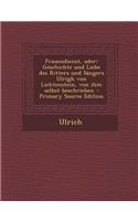 Frauendienst, Oder: Geschichte Und Liebe Des Ritters Und Sangers Ulrigh Von Lichtenstein, Von Ihm Selbst Beschrieben - Primary Source Edit: Geschichte Und Liebe Des Ritters Und Sangers Ulrigh Von Lichtenstein, Von Ihm Selbst Beschrieben - Primary Source Edit