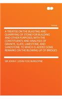 A Treatise on the Blasting and Quarrying of Stone for Building and Other Purposes; With the Constituents and Analyses of Granite, Slate, Limestone,