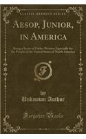 Aesop, Junior, in America: Being a Series of Fables Written Especially for the People of the United States of North America (Classic Reprint)(English)