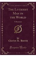 The Luckiest Man in the World: A Romance (Classic Reprint)
