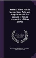 Manual of the Public Instructions Acts and Regulations of the Council of Public Instruction of Nova Scotia