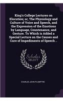 King's College Lectures on Elocution; or, The Physiology and Culture of Voice and Speech, and the Expression of the Emotions by Language, Countenance, and Gesture. To Which is Added a Special Lecture on the Causes and Cure of Impediments of Speech 