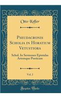 Pseudacronis Scholia in Horatium Vetustiora, Vol. 2: Schol. in Sermones Epistulas Artemque Poeticam (Classic Reprint)