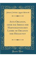 Anti-Organon, Oder Das Irrige Der Hahnemannischen Lehre Im Organon Der Heilkunst (Classic Reprint)
