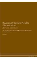Reversing Titanium Metallic Discoloration: As God Intended The Raw Vegan Plant-Based Detoxification & Regeneration Workbook for Healing Patients. Volume 1