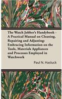 Watch Jobber's Handybook - A Practical Manual on Cleaning, Repairing and Adjusting: Embracing Information on the Tools, Materials Appliances and Processes Employed in Watchwork