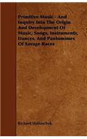 Primitive Music - And Inquiry Into the Origin and Development of Music, Songs, Instruments, Dances, and Pantomimes of Savage Races
