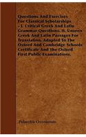 Questions And Exercises For Classical Scholarships - I. Critical Greek And Latin Grammar Questions. II. Unseen Greek And Latin Passages For Translation. Adapted To The Oxford And Cambridge Schools Certificate And The Oxford First Public Examination