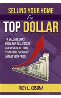 Selling Your Home For Top Dollar: 17 Valuable Tips from Top Real Estate Agents for Getting Your Home Sold Fast and at Your Price