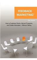 Feedback Marketing How to Duplicate Clients, Attract Prospects, and Create Advocates... Without Talking