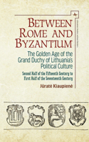 Between Rome and Byzantium: The Golden Age of the Grand Duchy of Lithuania's Political Culture. Second Half of the Fifteenth Century to First Half of the Seventeenth Century(Lithuanian Studies Without Borders)
