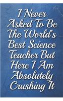 I Never Asked To Be The World's Best Science Teacher But Here I Am Absolutely Crushing It Humorous Minimalist Notebook