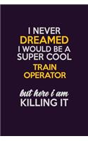 I Never Dreamed I Would Be A Super cool Train Operator But Here I Am Killing It: Career journal, notebook and writing journal for encouraging men, women and kids. A framework for building your career.