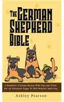 German Shepherd Bible - A Beginners Training Manual With Tips and Tricks For An Untrained Puppy To Well Behaved Adult Dog