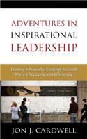 Adventures in Inspirational Leadership: Employ a Powerful Strategy to Lead More Effectively and Efficiently