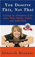You Deserve This, Not That: Living an Abundant Life after Near Death, Abuse, and Addiction