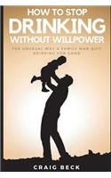 How to Stop Drinking Without Willpower: The Unusual Way a Family Man Quit Drinking for Good