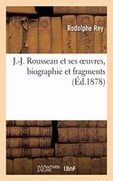 J.-J. Rousseau Et Ses Oeuvres, Biographie Et Fragments
