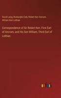 Correspondence of Sir Robert Kerr, First Earl of Ancram, and His Son William, Third Earl of Lothian