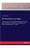 klimatische Curort Algier: Schilderungen nach dreijähriger Beobachtung in Stadt und Provinz zugleich ein Rathgeber für Reise und Aufenthalt - 3. Band