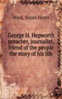 George H. Hepworth preacher, journalist, friend of the people the story of his life
