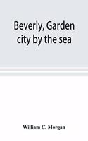 Beverly, garden city by the sea; an historical sketch of the north shore city, with a history of the churches, the various institutions and societies, the schools, fire department, birds and flowers; Beverly in the Civil War, her early military his