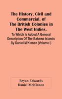 History, Civil And Commercial, Of The British Colonies In The West Indies. To Which Is Added A General Description Of The Bahama Islands By Daniel M'Kinnen (Volume I)