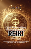 Understanding Reiki Energy: The Ultimate Guide to an Ancient Healing, Everything You Need to Know to Get Started with Reiki