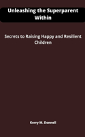 Unleashing the Superparent Within: Secrets to Raising Happy and Resilient Children