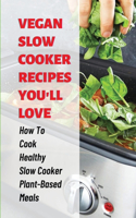 Vegan Slow Cooker Recipes You'll Love: How To Cook Healthy Slow Cooker Plant-Based Meals: Delicious Slow Cooker Plant Based Diet Cookbook