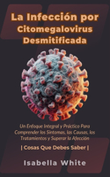 Infección por Citomegalovirus Desmitificada: Un Enfoque Integral y Práctico Para Comprender los Síntomas, las Causas, los Tratamientos y Superar la Afección Cosas Que Debes Saber