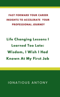 Life-Changing Lessons I Learned Too Late: Wisdom, I Wish I had Known At My First Job: Fast Forward Your Career: Insights to Accelerate Your Professional Journey