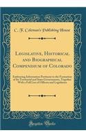 Legislative, Historical and Biographical Compendium of Colorado: Embracing Information Pertinent to the Formation of Its Territorial and State Governments, Together with a Full List of Officers and Legislators (Classic Reprint)