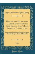 Histoire Des Religions de la GrÃ¨ce Antique Depuis Leur Origine Jusqu'Ã  Leur ComplÃ¨te Constitution, Vol. 1: La Religion HellÃ©nique Depuis Les Temps Primitifs Jusqu'au SiÃ¨cle d'Alexandre (Classic Reprint): La Religion HellÃ©nique Depuis Les Temps Primitifs Jusqu'au SiÃ¨cle d'Alexandre (Classic Reprint)